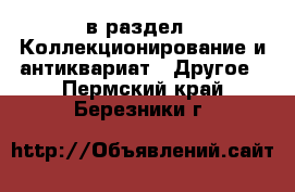  в раздел : Коллекционирование и антиквариат » Другое . Пермский край,Березники г.